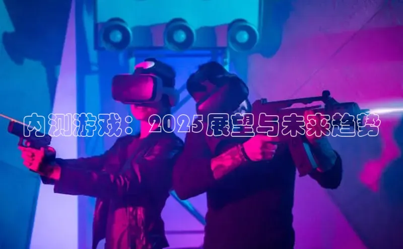 内测游戏：2025展望与未来趋势