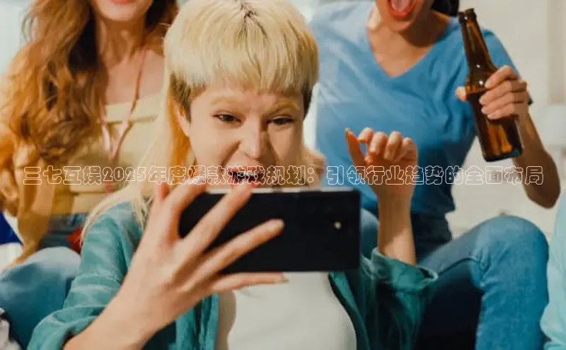 三七互娱2025年度爆款游戏规划：引领行业趋势的全面布局